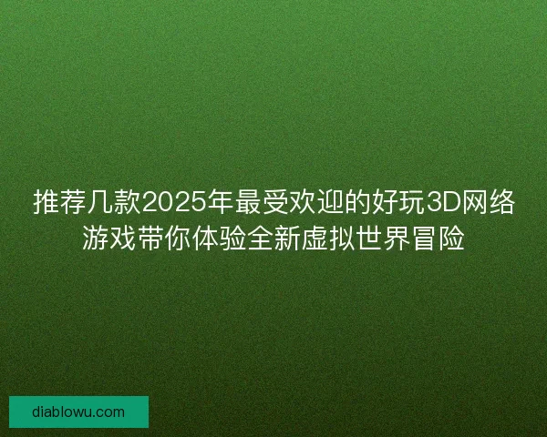 推荐几款2025年最受欢迎的好玩3D网络游戏带你体验全新虚拟世界冒险
