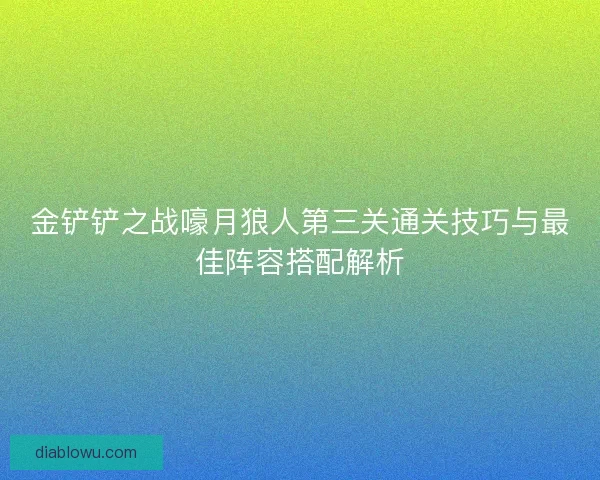 金铲铲之战嚎月狼人第三关通关技巧与最佳阵容搭配解析