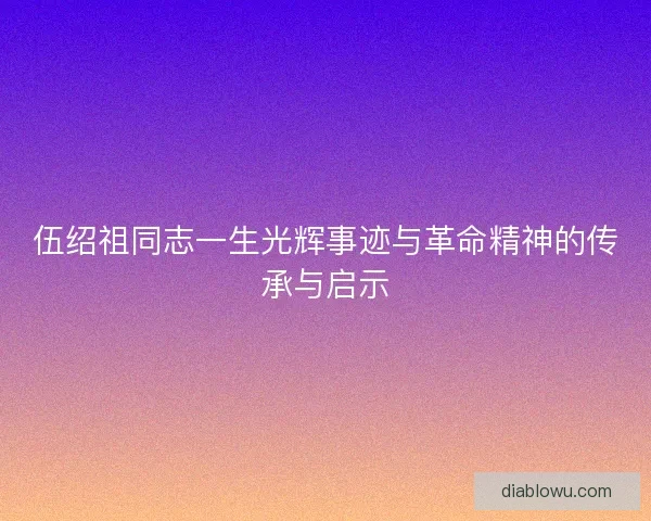 伍绍祖同志一生光辉事迹与革命精神的传承与启示